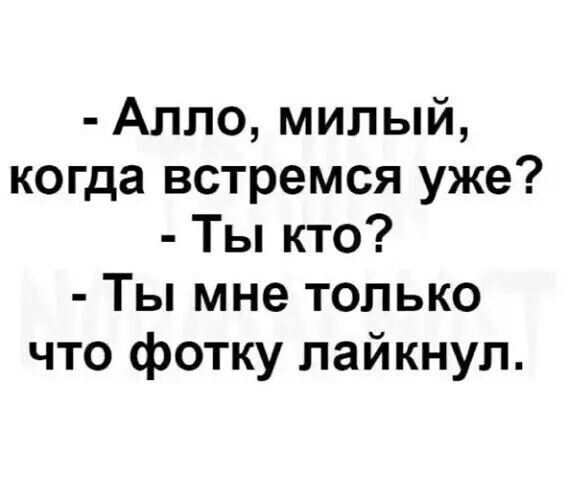Алло милый когда встремся уже Ты кто Ты мне только что фотку лайкнул