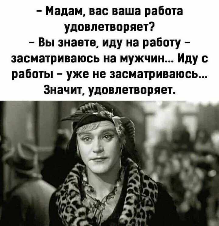Мадам вас ваша работа удовлетворяет Вы знаете иду на работу засматриваюсь на мужчин Иду с работы уже не засматриваюсь Значит удовлетворяет