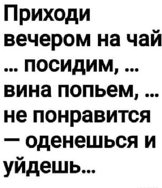 Приходи вечером на чай посидим вина попьем не понравится оденешься и уйдешь