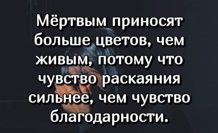 Мёртвымлриносят больше цветов чем живым потому что чувстёфраскаяния сильнее чем чувство б лагодарности