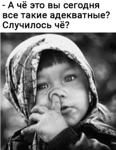 А чё это вы сегодня все такие адекватные Случилось чё