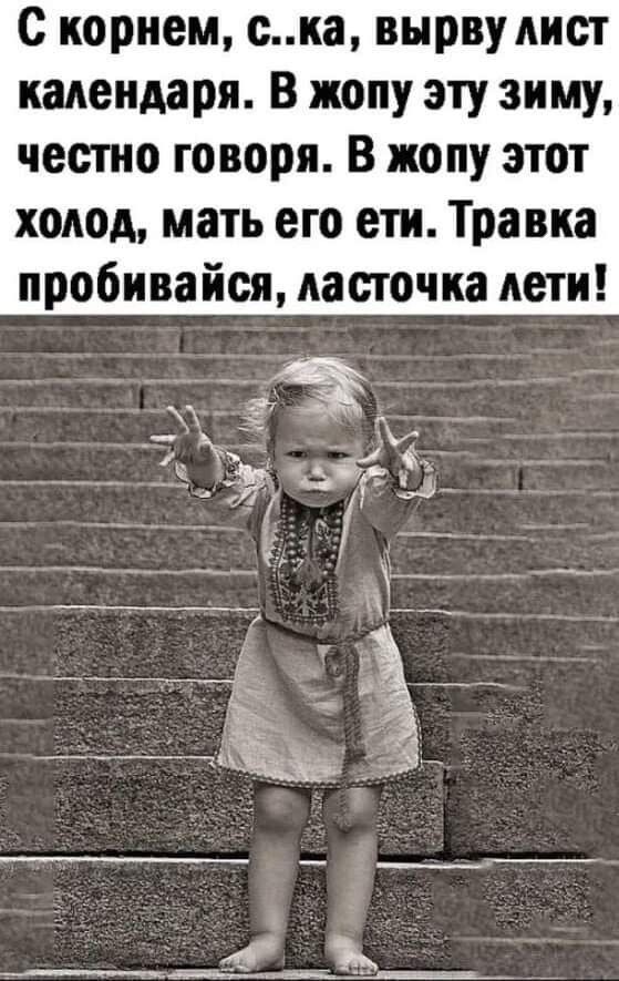 с корнем ска вырву лист календаря В жопу эту зиму честно говоря В жопу этот холод мать его ети Травка пробивайся ласточка дети
