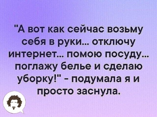 А вот как сейчас возьму себя в руки отключу интернет помою посуду поглажу белье и сделаю уборку подумала я и просто заснула