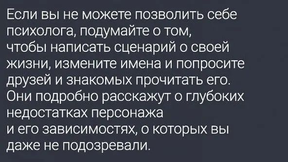 Если вы не можете позволить себе психолога подумайте о том чтобы написать сценарий о своей жизни измените имена и попросите друзей и знакомых прочитать его Они подробно расскажут о глубоких недостатках персонажа и его зависимостях о которых вы даже не подозревали