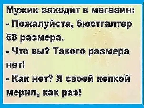 Мужик заходит в магазин Пожалуйста бюстгалтер 58 размера Что вы Такого размера нет Как нет Я своей кепкой мерил как раз