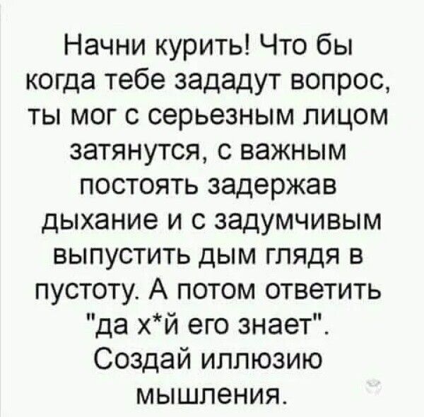Начни курить Что бы когда тебе зададут вопрос ты мог с серьезным лицом затянутся с важным постоять задержав дыхание и с задумчивым выпустить дым глядя в пустоту А потом ответить да хй его знает Создай иллюзию мышления