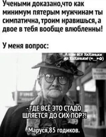 Учеными доказано по как минимум пятерым мужчинам ты симпатична троим нравишься а двое из тебя вообще впюблеииы У меня вопрос ГдЕ ВСЁ ЭТО СТАДО ШЛЯЕТСЯ дО СИХ ПО Мдруся 85 годиков