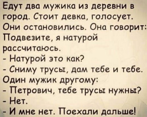 Едут два мужика из деревни в город Стоит девка голосует Они остановились Оно говорит Подвезите натурой рассчитаюсь Натурой это как Сниму трусы дам тебе и тебе Один мужик другому Петрович тебе трусы нужны Нет 5 И мне нет Поехали дальше