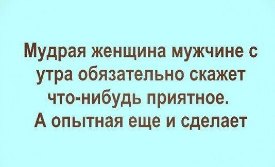 Мудрая женщина мужчине с утра обязательно скажет что нибудь приятное А опытная еще и сделает