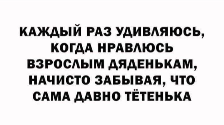 КАКАЫЙ РАЗ УДИВАЯЮСЬ КОГДА НРАВАЮСЬ ВЗРОСАЫМ дЯдЕНЬКАМ НАЧИСТО ЗАБЫВАЯ ЧТО САМА ААВНО ТЁТЕНЬКА