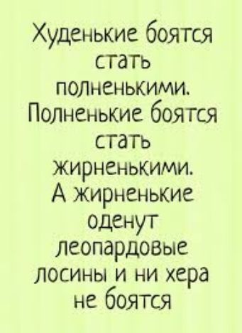 Худенькие боятся стать полненькими Полненькие боятся стать жирненькимп А жирненькие оденут леопардовые ЛОСИНЫ и ни хера не боятся