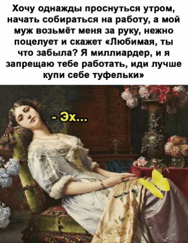 Хочу однажды проснуться утром начать собираться на работу а мой муж возьмёт ивия за руку нежно поцелует и скажет кПюбимаи ты что забыла Я миллиардер и я запрещаю тебе работать иди лучше купи себе туфельки