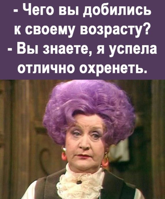 Чего вы добились к своему возрасту Вы знаете я успела отлично охренеть