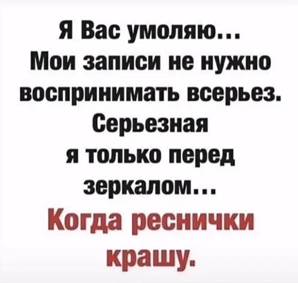 я Вас умоляю Мои записи не нужно воспринимать всерьез Серьезная я только перед зеркалом Когда реснички кращу