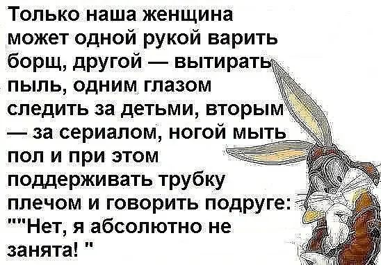 Только наша женщина может одной рукой варить борщ другой вытиратьд пыль одним глазом следить за детьми вторым за сериалом ногой мыть пол и при этом поддерживать трубку плечом и говорить подруге Нет я абсолютно не занята ъ