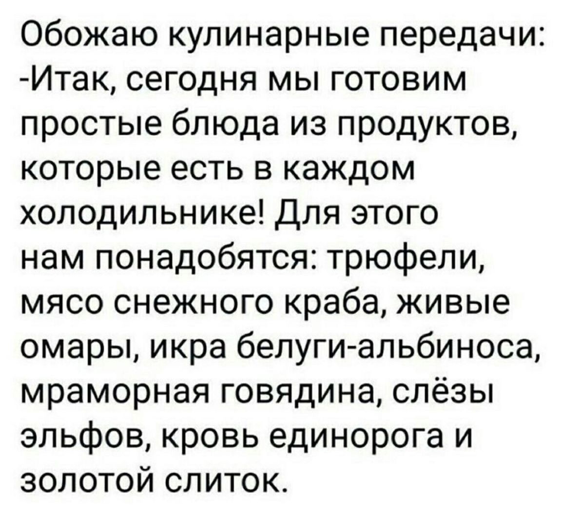 Обожаю кулинарные передачи Итак сегодня мы готовим простые блюда из продуктов которые есть в каждом холодильнике Для этого нам понадобятся трюфели мясо снежного краба живые омары икра белуги альбиноса мраморная говядина слёзы эльфов кровь единорога и золотой слиток