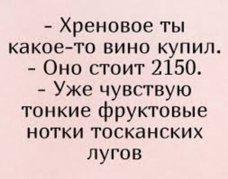 Хреновое ты какоето вино купил Оно стоит 2150 Уже чувствую тонкие фруктовые нотки тосканских лугов