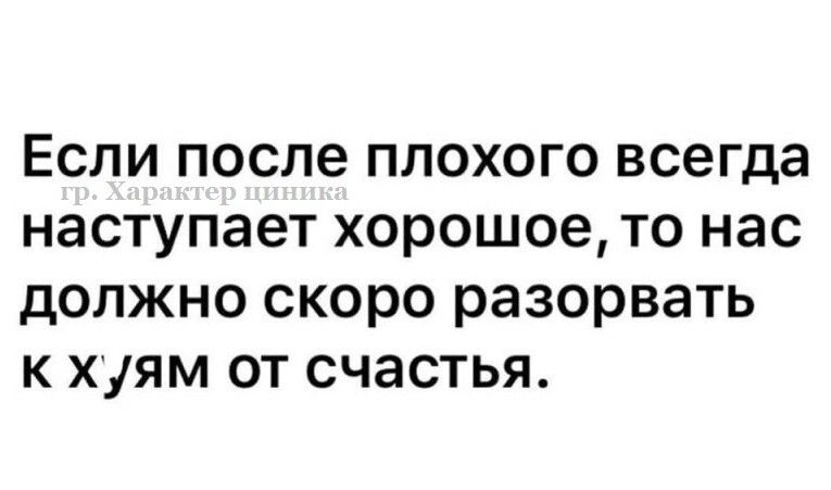 Если после плохого всегда наступает хорошое то нас должно скоро разорвать к хуям от счастья