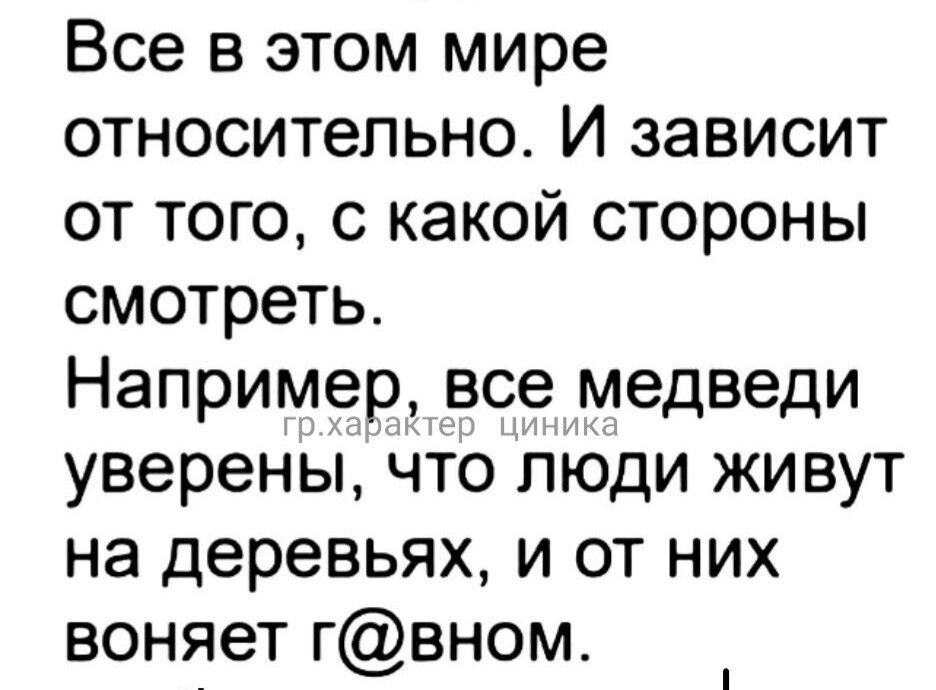 Все в этом мире относительно И зависит от того с какой стороны смотреть Например все медведи уверены что люди живут на деревьях и от них воняет гвном