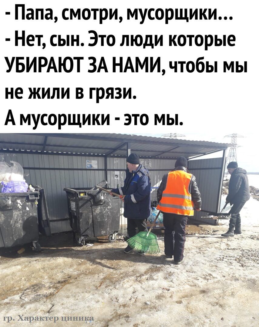 Папа смотри мусорщики Нет сын Это люди которые УБИРАЮТ ЗА НАМИ чтобы мы не жили в грязи А мусорщики это мы гр Характер циника 3351
