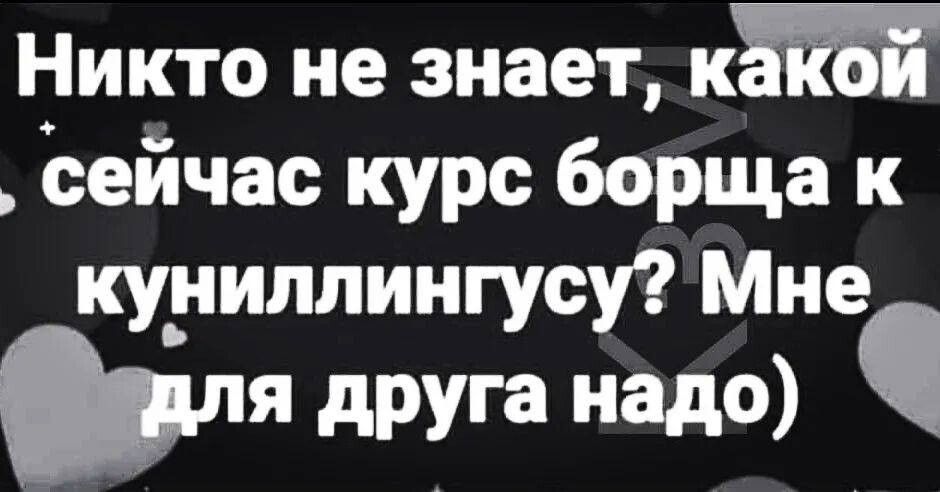 Никто не знает к сейчас курс борща к куниллингусу Мне я друга нада