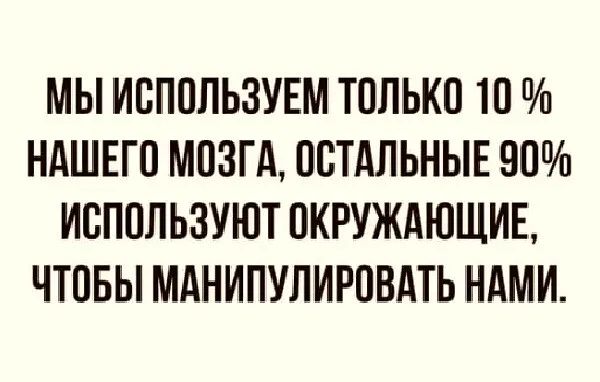 МЫ ИОПОЛЬЗУЕМ ТОЛЬКО 10 НАШЕГО МОЗМ ОШГдЛЬНЫЕ 9О ИОПОЛЬЗУЮТ ОКРУЖАЮЩИБ ЧЕОБЫ МАНИПУЛИРОВАТЬ НАМИ