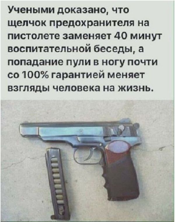Учеными доказано что щелчок предохранителя на пистолете заменяет 40 минут воспитательной беседы а попадание пули в ногу почти со 100 гарантией меняет взгляды человека на жизнь