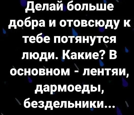 делай больше добра и отовсюду к тебе потянутся люди Какие В основном пейтяи дармоеды бездельники