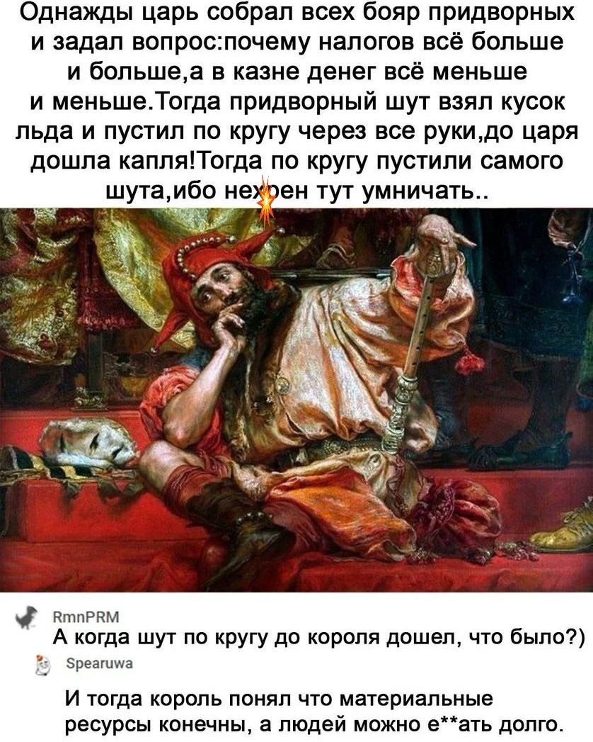 Однажды царь собрал всех бояр придворных и задал вопроспочему налогов всё больше и большеа в казне денег всё меньше и меньшеТогда придворный шут взял кусок льда и пустил по кругу через все рукидо царя дошла капляТогда по кругу пустили самого птпрпм А когда шут по кругу до короля дошел что было Зреашща И тогда король понял что материальные ресурсы конечны а людей можно еать долго