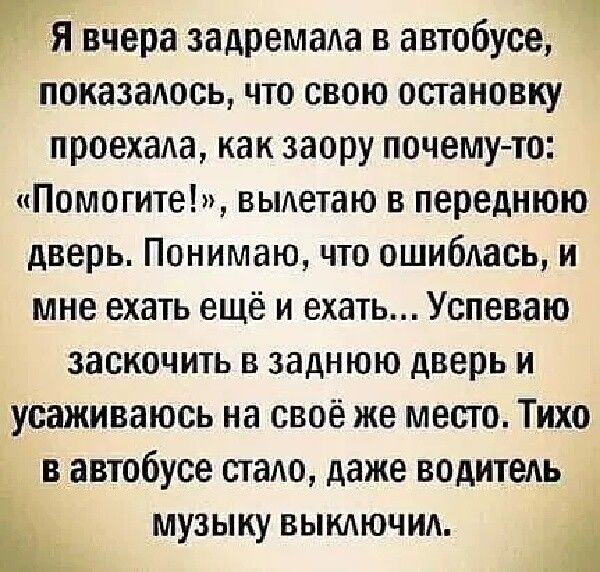 Я вчера задремала в автобусе показалось что свою остановку проехада как заору почему то Помогите выдетаю в переднюю дверь Понимаю что ошиблась и мне ехать ещё и ехать Успеваю заскочить в заднюю дверь и усаживаюсь на своё же место Тихо в автобусе стало даже водитель ы МУЗЫКУ ВЫКАЮЧИА и