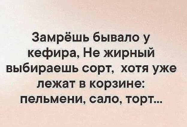 Замрёшь бывало у кефира Не жирный выбираешь сорт хотя уже лежат в корзине пельмени сало торт