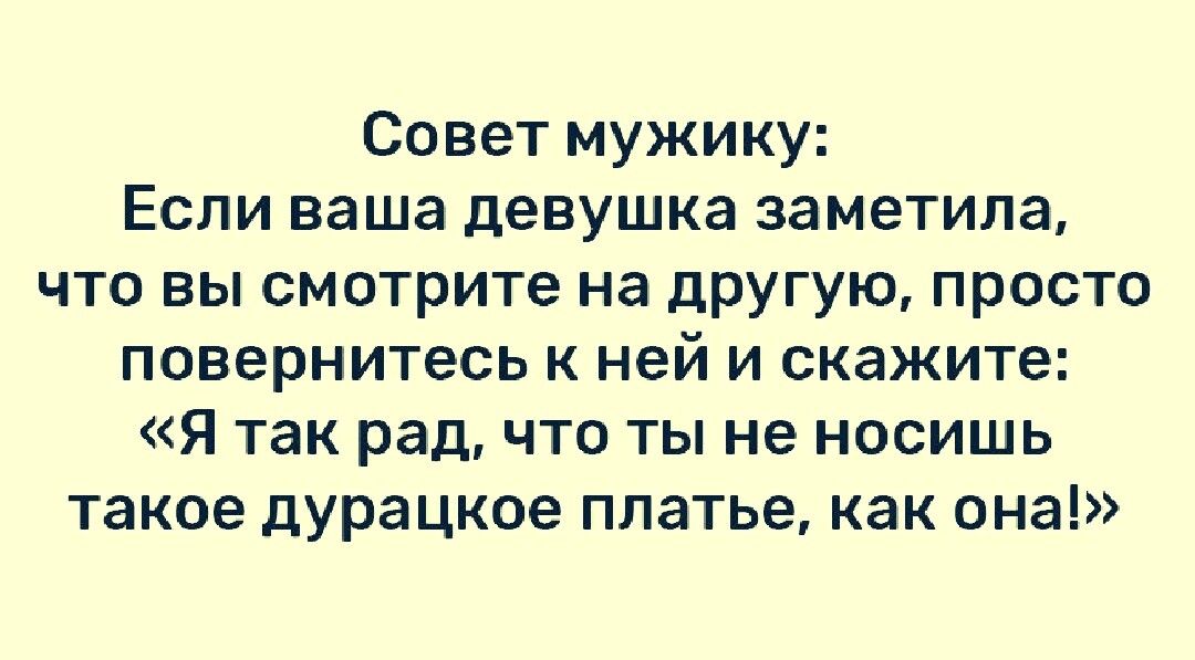 Совет мужику Если ваша девушка заметила что вы смотрите на другую просто повернитесь к ней и скажите Я так рад что ты не носишь такое дурацкое платье как она