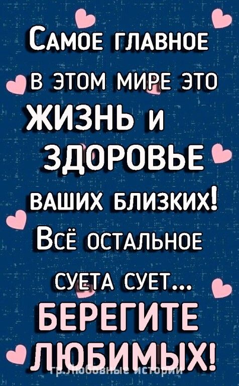 ь САМОЕ ГЛАВНОЕ В ЭТОМ МИРЕ ЭТО ЖИЗНЬ и ЗДОРОВЬЕ вдших Близких ВсЁ ОСТАЛЬНОЕ СУЫА суЕт БЕРЕГИТЕ члшьммых О