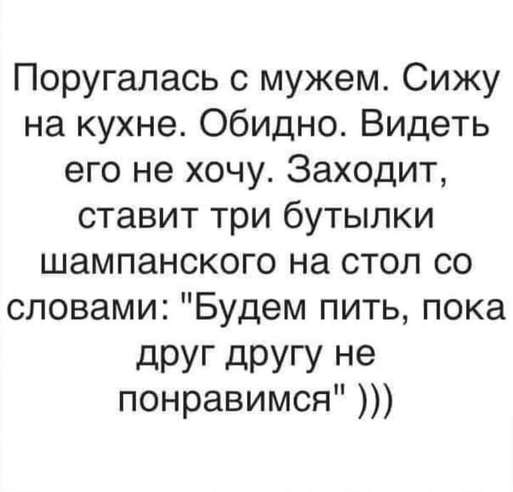 Поругалась с мужем Сижу на кухне Обидно Видеть его не хочу Заходит ставит три бутылки шампанского на стол со словами Будем пить пока дРУГ дРУГ У не понравимся