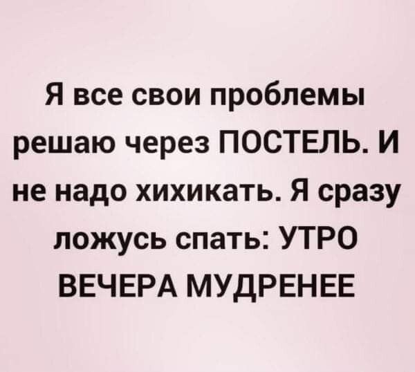 Я все свои проблемы решаю через ПОСТЕЛЬ И не надо хихикать Я сразу ложусь спать УТРО ВЕЧЕРА МУДРЕНЕЕ
