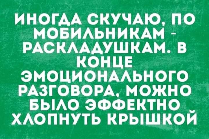 ИНОГДА СКУЧАЮ ПО МОБИАЬНИКАМ РАСКАААУШКАМ В КОНЦЕ ЭМОЦИОНААЬНОГО РАЗГОВОРА МОЖНО БЫАО ЭФФЕКТНО _ ХАОПНУТЬ КРЫШКОИ