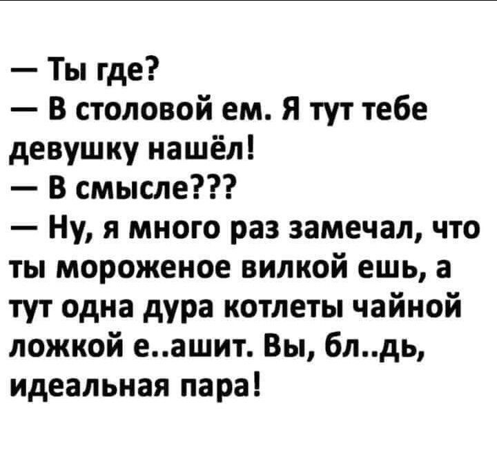 Ты где В столовой ем Я тут тебе девушку нашёл В смысле Ну я много раз замечал что ты мороженое вилкой ешь а тут одна дура котлеты чайной ложкой еашит Вы блдь идеальная пара