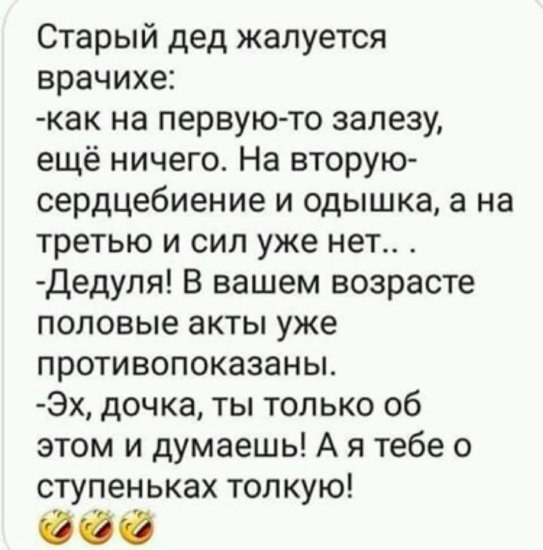 Старый дед жалуется врачихе как на первую то залезу ещё ничего На вторую сердцебиение и одышка а на третью и сил уже нет Дедуля В вашем возрасте половые акты уже противопоказаньъ Эх дочка ты только об этом и думаешь А я тебе о ступеньках толкую 90