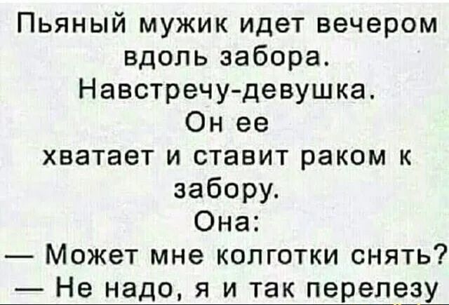 Пьяный мужик идет вечером вдоль забора Навстречу девушка Он ее хватает и ставит раком к забору Она Может мне колготки снять Не надо я и так перепезу