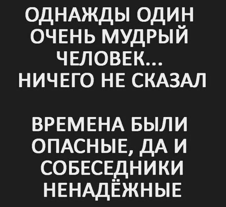 одНАжды одиН ОЧЕНЬ мудрыи ЧЕЛОВЕК НИЧЕГО НЕ СКАЗАЛ ВРЕМЕНА БЫЛИ ОПАСНЫЕ дА и СОБЕСЕДНИКИ НЕНАДЁЖНЫЕ