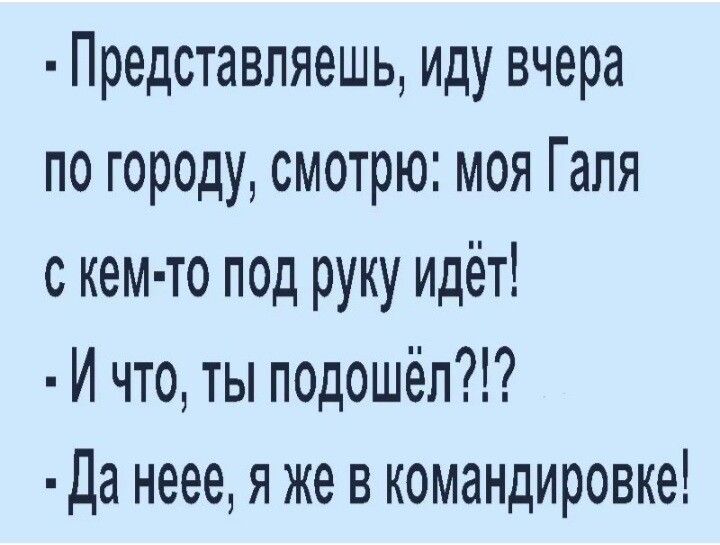 Представляешь иду вчера по городу смотрю моя Гапя с кем то под руку идёт И что ты подошёл Да неее я же в командировке