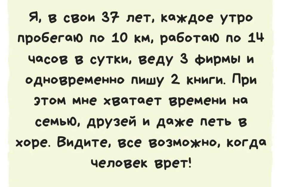 я в свои 37 лет кчхгдое утро проБегаю по 10 км работаю по 1Ч Часов в сутки веду З фирмы и одновременнэ пишу 2 книги При этом мне хватает времени на сенью друзей и даже петь в хоре Видите Все возиожнО когда человек врет