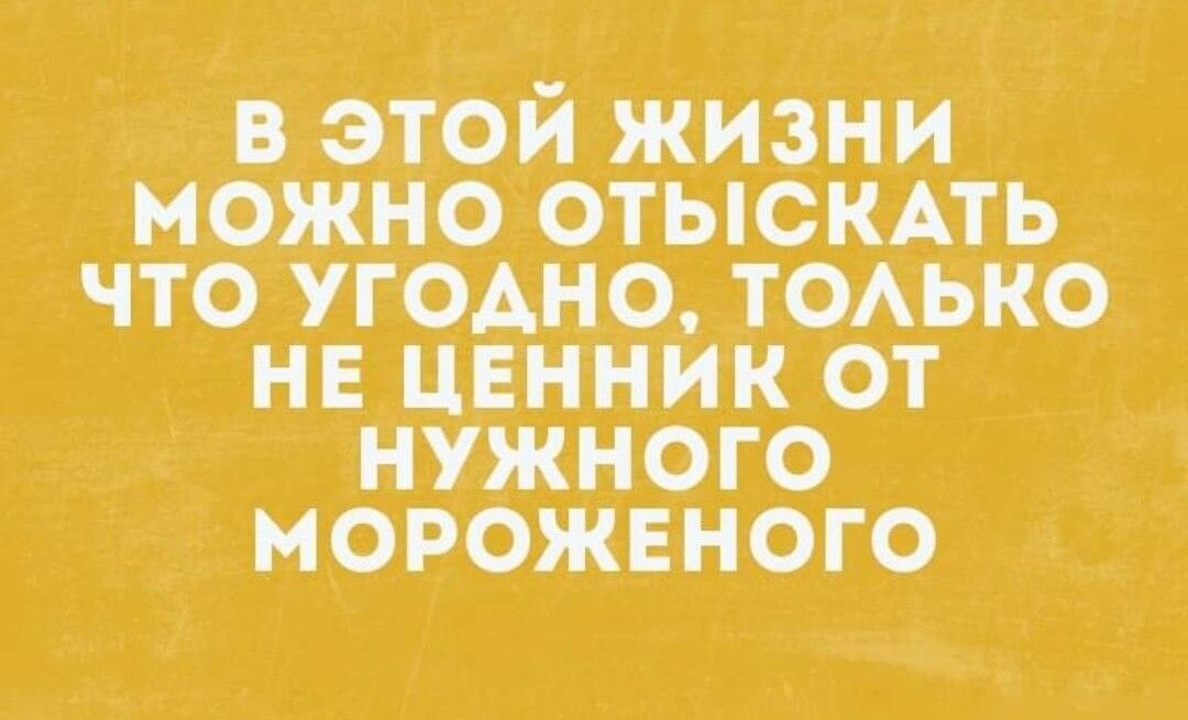 В ЭТОЙ ЖИЗНИ можно ОТЫСК АТЬ ЧТО УГОАНО ТОАЬКО НЕ ЦЕННИК ОТ НУЖНОГО МОРОЖЕНОГО