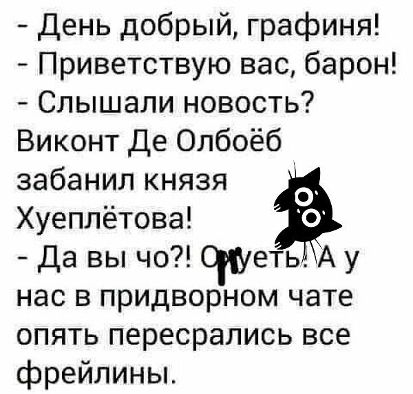 день добрый графиня Приветствую вас барон Слышали новость Виконт Де Олбоёб забанил князя Хуеплётова Да вы чо чуеть А у нас в придворном чате опять пересрались все фрейлины