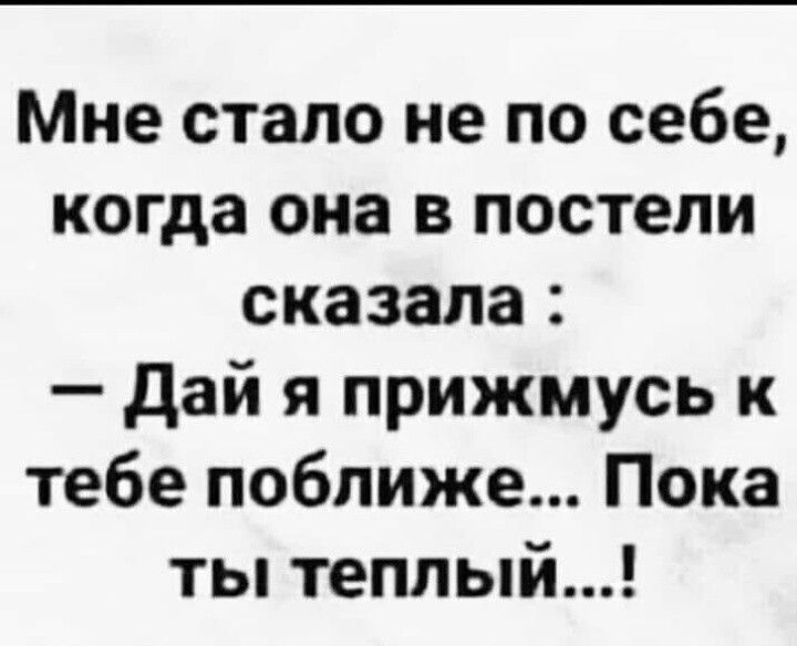 Мне стало не по себе когда она в постели сказала дай я прижмусь к тебе поближе Пока ты теплый