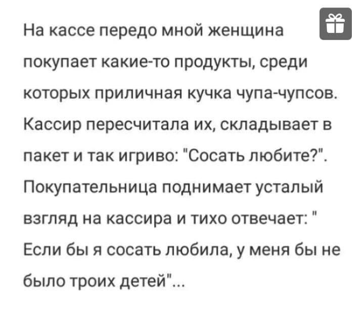 На кассе передо мной женщина покупает какието продукты среди которых приличная кучка чупачупсов Кассир пересчитала их складывает в пакет и так игриво Сосать любите Покупательница поднимает усталый взгляд на кассира и тихо отвечает Если бы и сосать любила у меня бы не было троих детей