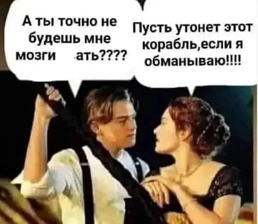 А ты точно не будешь мне мозги ать Пусть утонет этот корабпьеспи я обманывают