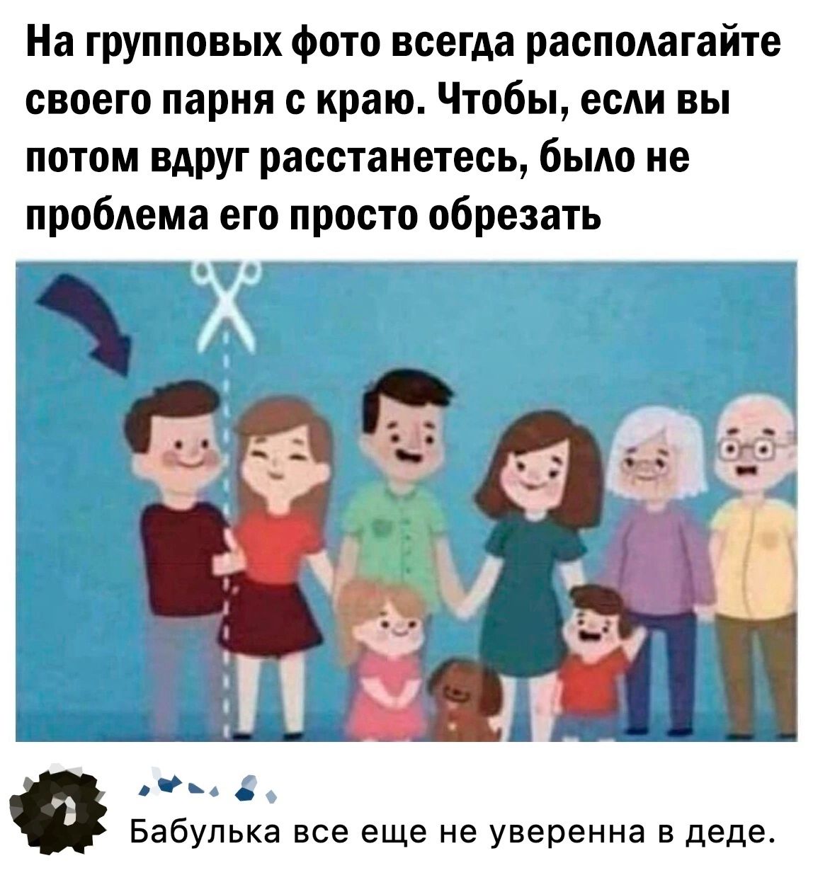 На групповых фото всегда располагайте своего парни с краю Чтобы если вы потом ВАрУг расстанетесь было не проблема его просто обрезать п _ Бабупька все еще не уверенна в деде