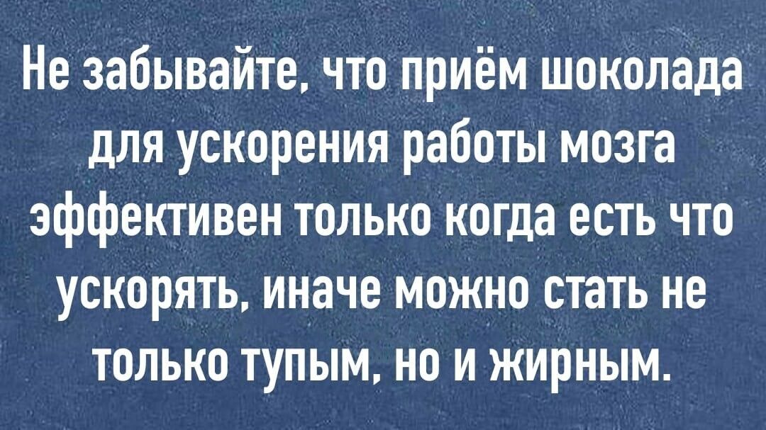 Не забывайте что приём шоколада для ускорения работы мозга эффективен только когда есть что ускорять иначе можно стать не только тупым но и жирным