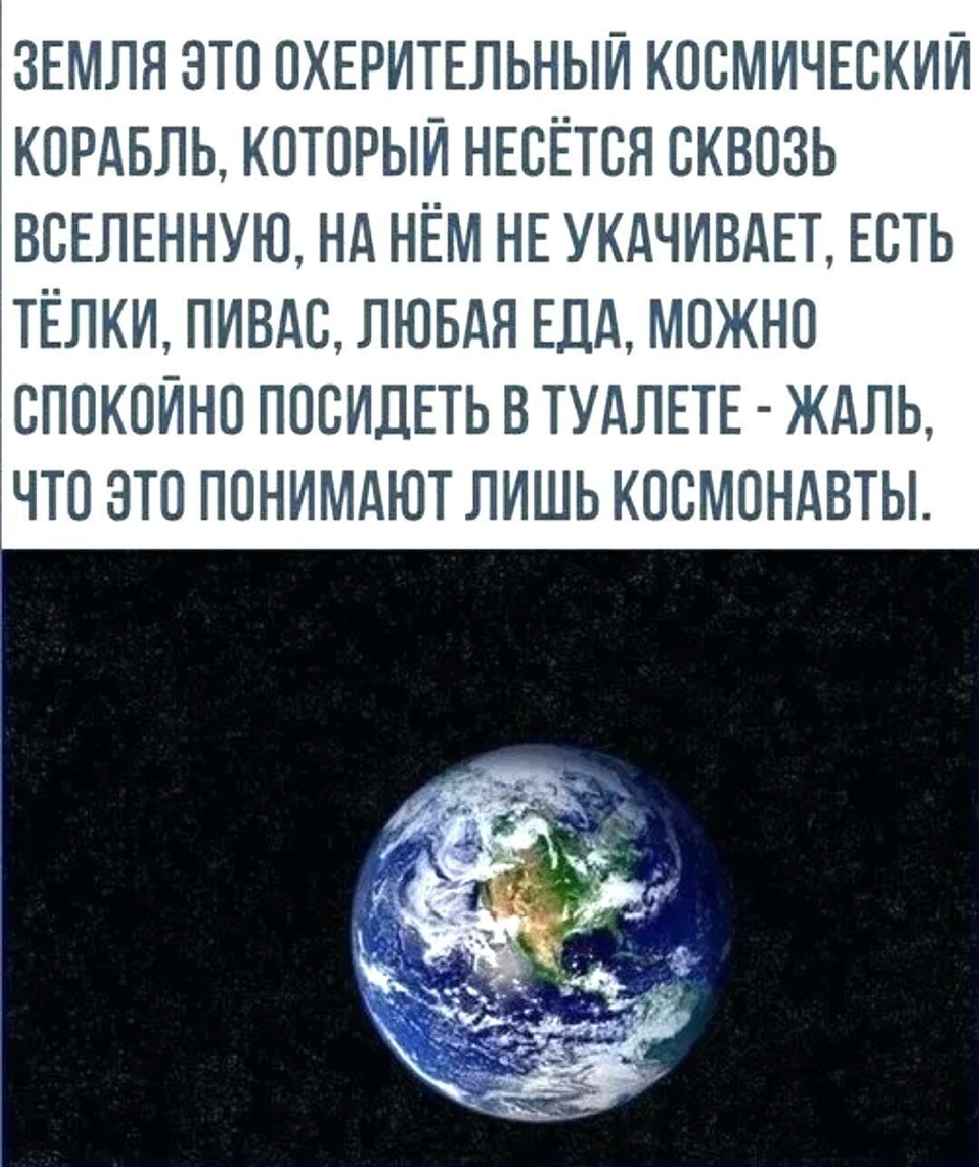 ЗЕМЛЯ ЭТП ПХЕРИТЕЛЬНЫЙ КПСМИЧЕСКИЙ КОРАБЛЬ КОТОРЫЙ НЕСЁТВН ЕКВПЗЬ ВСЕЛЕННУЮ НА НЁМ НЕ УКАЧИВАЕТ ЕСТЬ ТЁЛКИ ПИВАВ ЛЮБАЯ ЕДА МОЖНО СПОКОЙНП ПОСИДЕТЬ В ТУАПЕТЕ ЖАЛЬ ЧТО ЭТО ПОНИМАЮТ ЛИШЬ КПСМОНАВТЫ